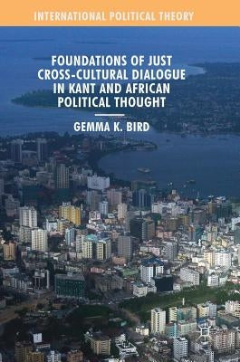 Foundations of Just Cross-Cultural Dialogue in Kant and African Political Thought by Bird, Gemma K.