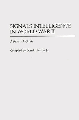 Signals Intelligence in World War II: A Research Guide by Sexton, Donal