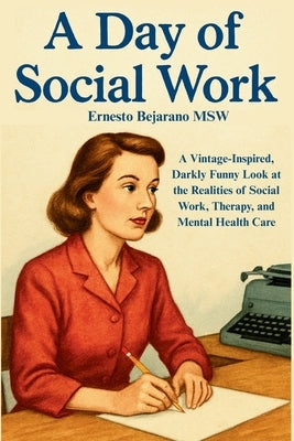 A Day of Social Work: A Vintage-Inspired, Darkly Funny Look at the Realities of Social Work, Therapy, and Mental Health Care by Bejarano Msw, Ernesto A.
