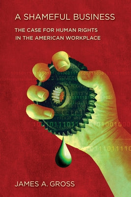 A Shameful Business: The Case for Human Rights in the American Workplace by Gross, James A.