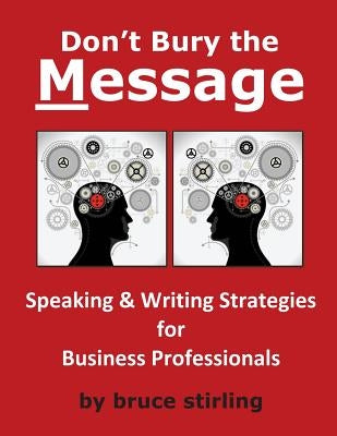 Don't Bury the Message, Speaking and Writing Strategies for Business Professionals by Stirling, Bruce