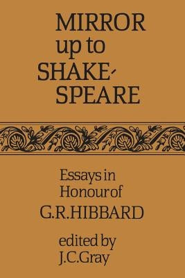 Mirror up to Shakespeare: Essays in Honour of G.R. Hibbard by Gray, Jack Cooper