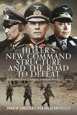 Hitler's New Command Structure and the Road to Defeat: A Study Through Field Marshals Kesselring, Rommel and Model by Sangster, Andrew