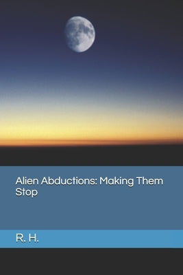 Alien Abductions: Making Them Stop by H, R.