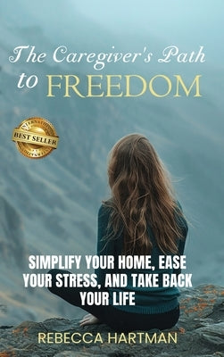 The Caregiver's Path to FREEDOM: Simplify Your Home, Ease Your Stress, and Take Back Your Life by Hartman, Rebecca