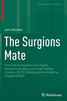 The Surgions Mate: The First Compendium on Naval Medicine, Surgery and Drug Therapy (London 1617). Edited and Annotated by Irmgard Müller by Woodall, John