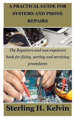 A Practical Guide for Systems and Phone Repairs: The Repairers and non-repairers book for fixing, sorting and servicing procedures by Kelvin, Sterling H.