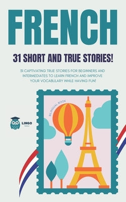 FRENCH 31 Short and True Stories: 31 captivating true stories for beginners and intermediate learners to learn French and improve their vocabulary whi by Facile, Lingo