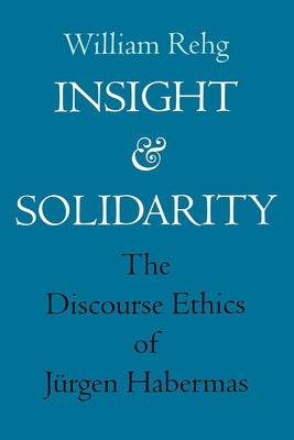 Insight and Solidarity: The Discourse Ethics of Jürgen Habermas Volume 1 by Rehg, William