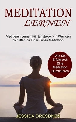 Meditation lernen: Wie Sie Erfolgreich Eine Meditation Durchführen (Meditieren Lernen Für Einsteiger - in Wenigen Schritten Zu Einer Tiefen Meditation by Dresdner, Jessica