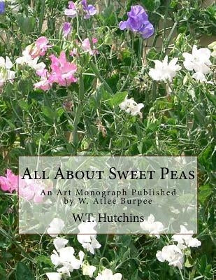 All About Sweet Peas: An Art Monograph Published by W. Atlee Burpee by Hutchins, W. T.