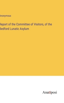 Report of the Committee of Visitors, of the Bedford Lunatic Asylum by Anonymous