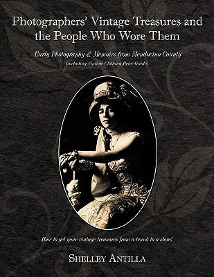Photographers' Vintage Treasures and the People Who Wore Them: Including Vintage Clothing Price Guide Early Photography & Memoirs from Mendocino Count by Antilla, Shelley