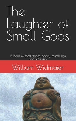 The Laughter of Small Gods: A book of short stories, poetry, mumblings, and whispers. by Widmaier, William