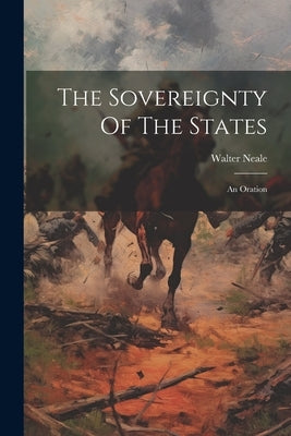 The Sovereignty Of The States: An Oration by Neale, Walter