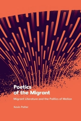 Poetics of the Migrant: Migrant Literature and the Politics of Motion by Potter, Kevin