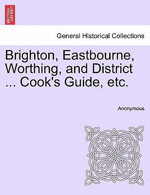 Brighton, Eastbourne, Worthing, and District ... Cook's Guide, Etc. by Anonymous