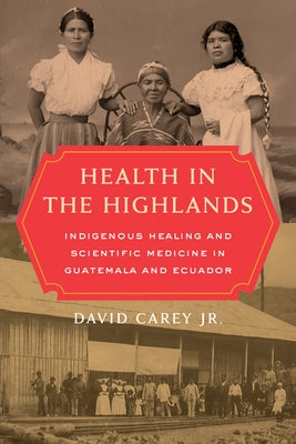 Health in the Highlands: Indigenous Healing and Scientific Medicine in Guatemala and Ecuador by Carey, David