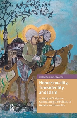Homosexuality, Transidentity, and Islam: A Study of Scripture Confronting the Politics of Gender and Sexuality by Zahed, Ludovic-Mohamed