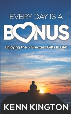 Every Day Is A Bonus: Enjoying the 3 Greatest Gifts In Life! by Kington, Kenn
