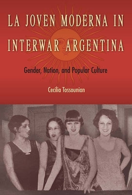 La Joven Moderna in Interwar Argentina: Gender, Nation, and Popular Culture by Tossounian, Cecilia