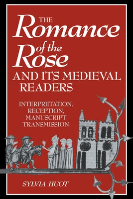 The Romance of the Rose and Its Medieval Readers: Interpretation, Reception, Manuscript Transmission by Huot, Sylvia