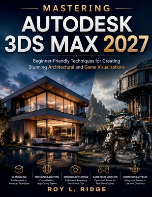 Mastering Autodesk 3ds Max 2027: Beginner-Friendly Techniques for Creating Stunning Architectural and Game Visualizations by Ridge, Roy L.