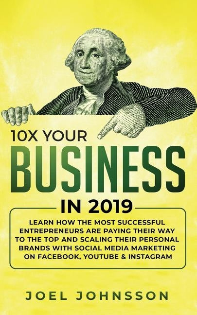 10X Your Business in 2019: Learn How the Most Successful Entrepreneurs are Paying their Way to the Top and Scaling their Personal Brands with Social M by Johnsson, Joel