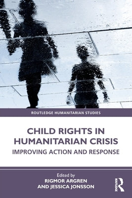 Child Rights in Humanitarian Crisis: Improving Action and Response by Argren, Rigmor