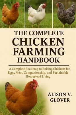 The Complete Chicken Farming Handbook: A Complete Roadmap to Raising Chickens for Eggs, Meat, Companionship, and Sustainable Homestead Living by V. Glover, Alison