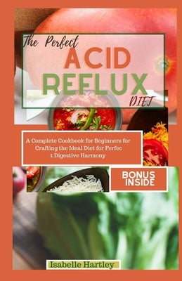 The Perfect Acid Reflux Diet: A Complete Cookbook for Beginners for Crafting the Ideal Diet for Perfect Digestive Harmony by Hartley, Isabelle