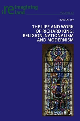 The Life and Work of Richard King: Religion, Nationalism and Modernism by Maher, Eamon