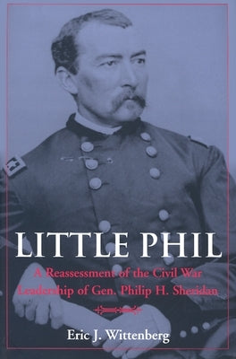 Little Phil: A Reassessment of the Civil War Leadership of Gen. Philip H. Sheridan by Wittenberg, Eric J.