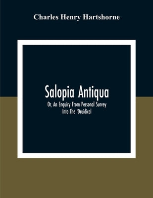 Salopia Antiqua: Or, An Enquiry From Personal Survey Into The 'Druidical, ' Military, And Other Early Remains In Shropshire And The North Welsh Border by Henry Hartshorne, Charles