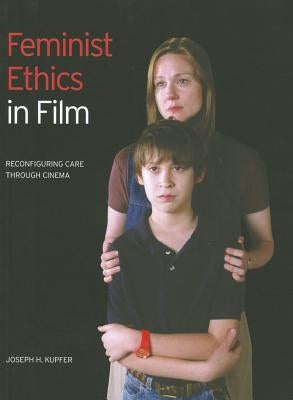 Feminist Ethics in Film: Reconfiguring Care through Cinema by Kupfer, Joseph H.
