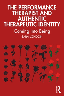 The Performance Therapist and Authentic Therapeutic Identity: Coming into Being by London, Sara