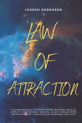 Law of Attraction: A Guided Manual to Successfully Manifest Health, Attract Your Desires, Wealth, Align Yourself with the Manifesting Con by Sorensen, Joseph