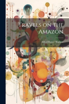 Travels on the Amazon by Wallace, Alfred Russel