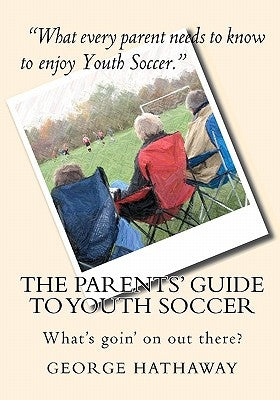 The Parents' Guide to Youth Soccer: What's goin' on out there? by Hathaway, George