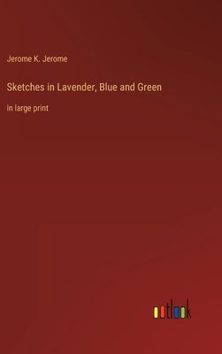 Sketches in Lavender, Blue and Green: in large print by Jerome, Jerome K.