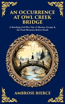 An Occurrence at Owl Creek Bridge: A Shocking Civil War Tale of Illusion, Escape & the Final Moments Before Death by Bierce, Ambrose