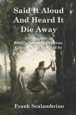 Said It Aloud And Heard It Die Away: Rilke's Poems to Orpheus by Scalambrino, Frank