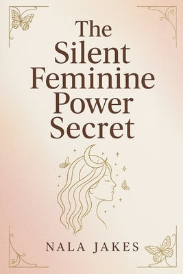 The Silent Feminine Power Secret: Release the hidden power within and own your authentic feminine identity by Jakes, Nala