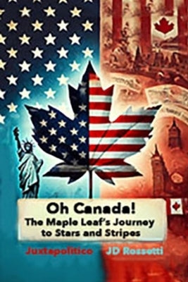 Oh, Canada: The Maple Leaf's Journey to Stars and Stripes A Hypothetical Exploration of Canada Becoming a U.S. State: The Maple Leaf's Journey to Star by Rossetti, Jd