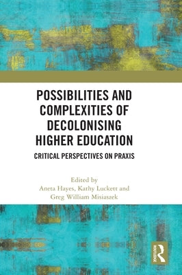 Possibilities and Complexities of Decolonising Higher Education: Critical Perspectives on Praxis by Hayes, Aneta