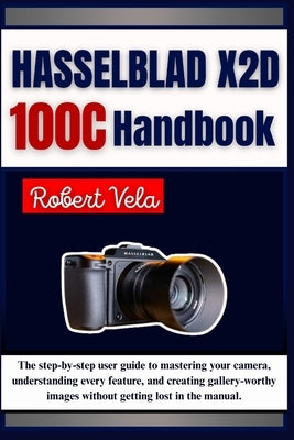 Hasselblad X2D 100C Handbook: The step-by-step user guide to mastering your camera, understanding every feature, and creating gallery-worthy images wi by Vela, Robert