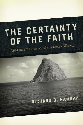 The Certainty of the Faith: Apologetics in an Uncertain World by Ramsay, Richard B.