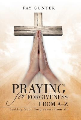Praying for Forgiveness from A-Z: Seeking God's Forgiveness from Sin by Gunter, Fay