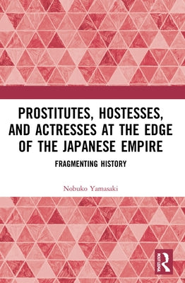 Prostitutes, Hostesses, and Actresses at the Edge of the Japanese Empire: Fragmenting History by Yamasaki, Nobuko