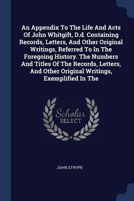 An Appendix To The Life And Acts Of John Whitgift, D.d. Containing Records, Letters, And Other Original Writings, Referred To In The Foregoing History by Strype, John